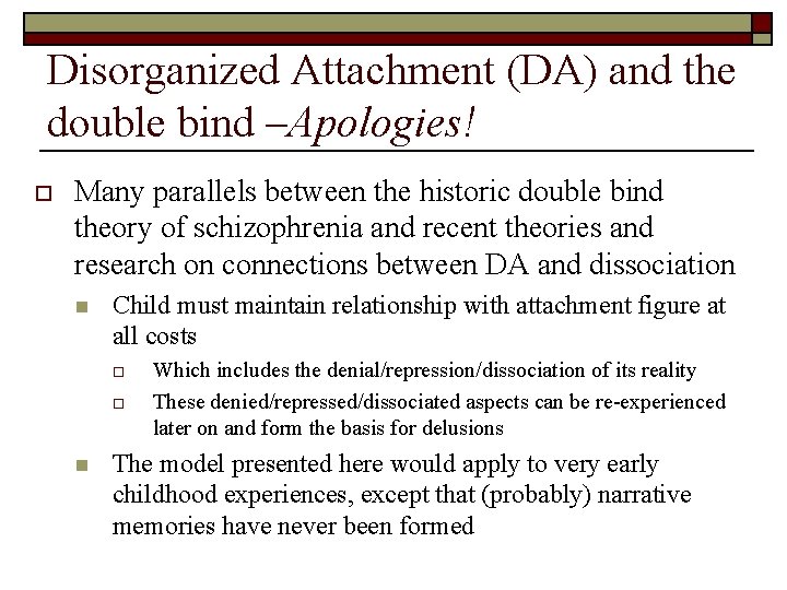 Disorganized Attachment (DA) and the double bind –Apologies! o Many parallels between the historic