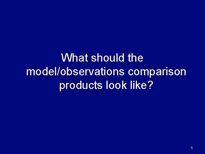 What should the model/observations comparison products look like? 5 