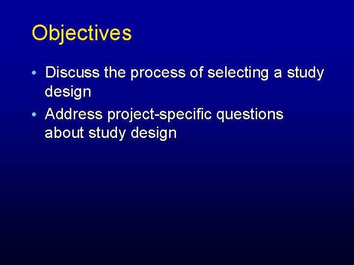 Objectives • Discuss the process of selecting a study design • Address project-specific questions