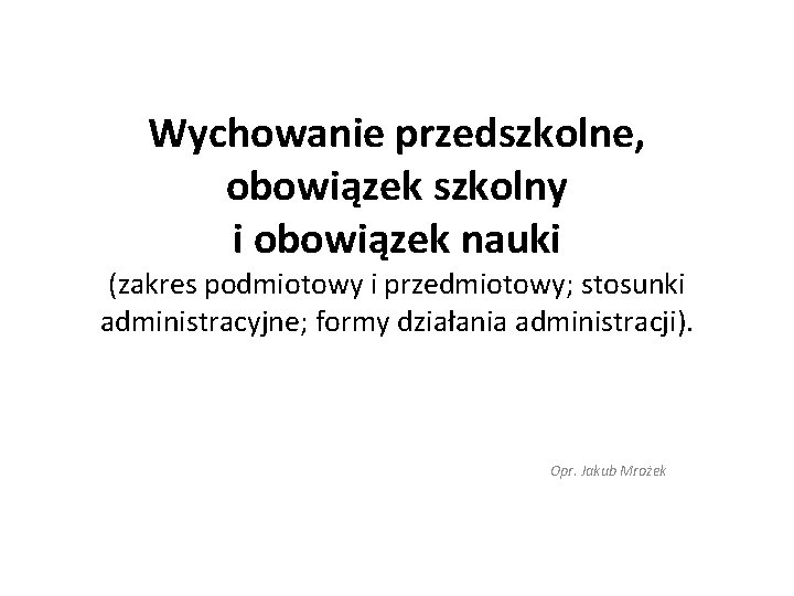 Wychowanie przedszkolne, obowiązek szkolny i obowiązek nauki (zakres podmiotowy i przedmiotowy; stosunki administracyjne; formy