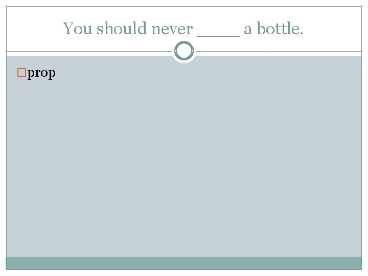 You should never ____ a bottle. �prop 