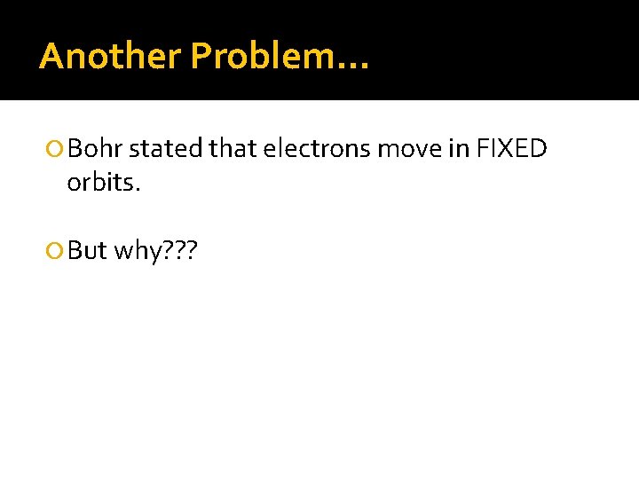 Another Problem… Bohr stated that electrons move in FIXED orbits. But why? ? ?