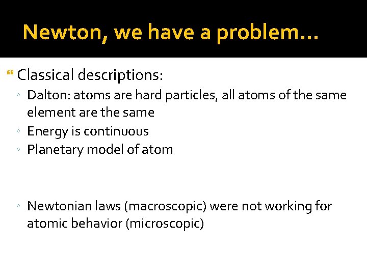 Newton, we have a problem… Classical descriptions: ◦ Dalton: atoms are hard particles, all
