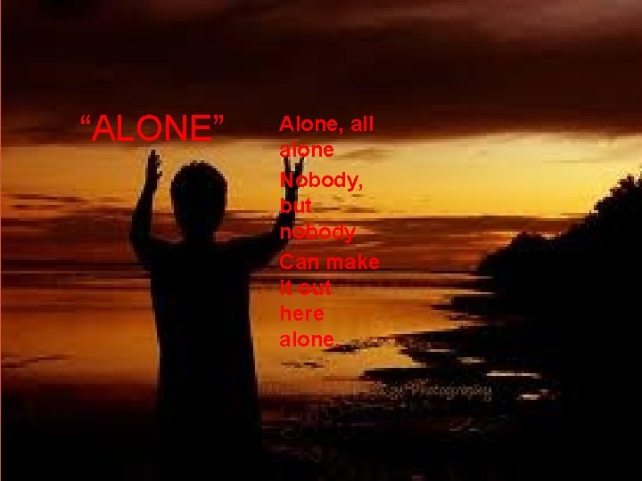 “ALONE” Alone, all alone Nobody, but nobody Can make it out here alone. 