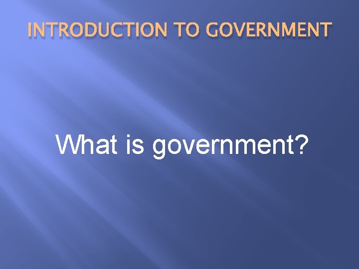 INTRODUCTION TO GOVERNMENT What is government? 