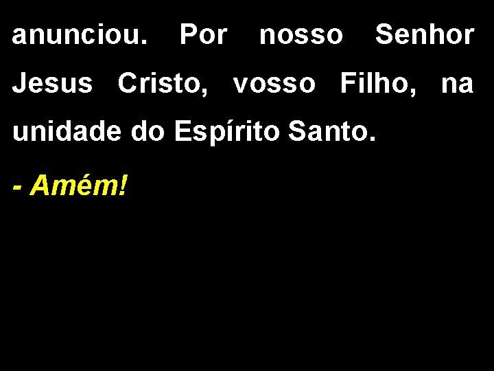 anunciou. Por nosso Senhor Jesus Cristo, vosso Filho, na unidade do Espírito Santo. -