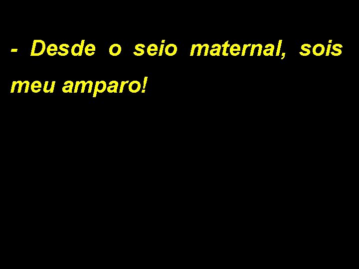 - Desde o seio maternal, sois meu amparo! 