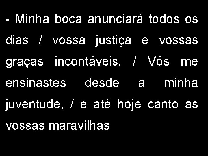 - Minha boca anunciará todos os dias / vossa justiça e vossas graças incontáveis.