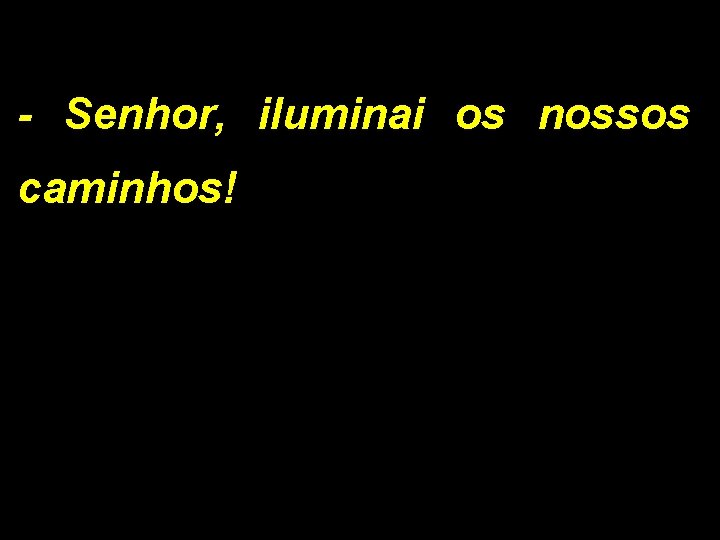 - Senhor, iluminai os nossos caminhos! 