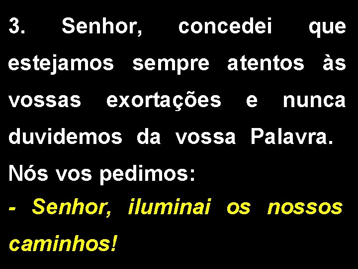 3. Senhor, concedei que estejamos sempre atentos às vossas exortações e nunca duvidemos da