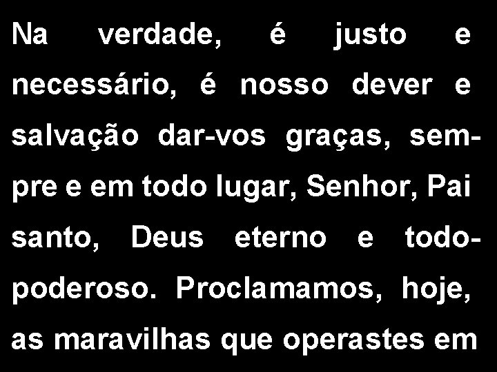 Na verdade, é justo e necessário, é nosso dever e salvação dar-vos graças, sempre