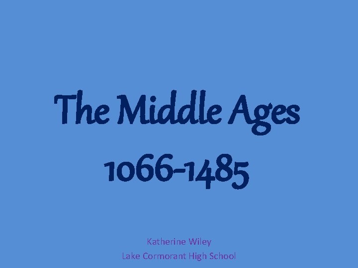 The Middle Ages 1066 -1485 Katherine Wiley Lake Cormorant High School 