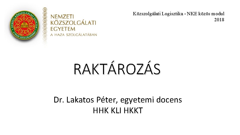 Közszolgálati Logisztika - NKE közös modul 2018 RAKTÁROZÁS Dr. Lakatos Péter, egyetemi docens HHK