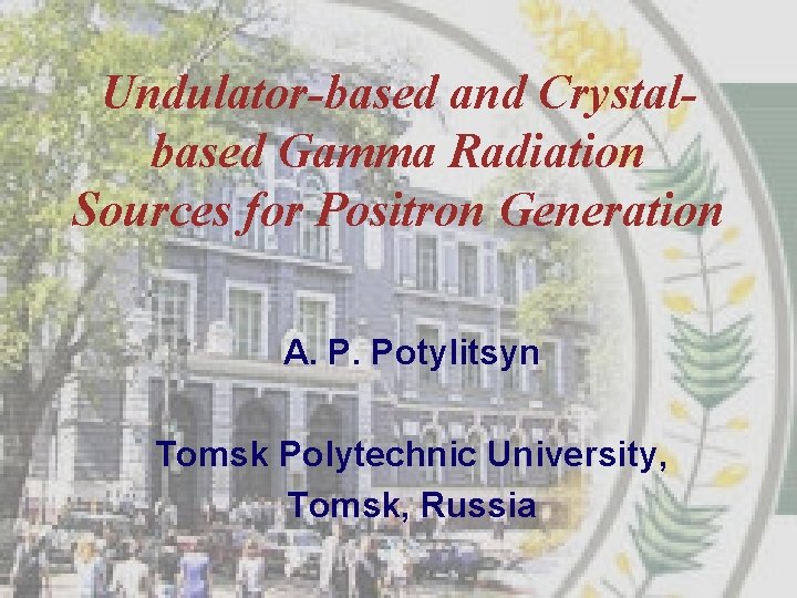 Undulator-based and Crystalbased Gamma Radiation Sources for Positron Generation A. P. Potylitsyn Tomsk Polytechnic