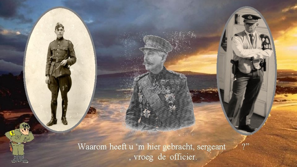 Waarom heeft u ‘m hier gebracht, sergeant , vroeg de officier. ? ” 