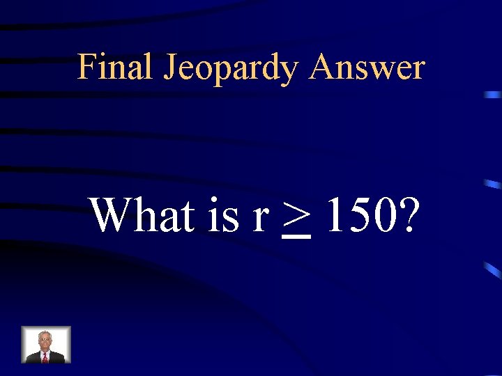 Final Jeopardy Answer What is r > 150? 