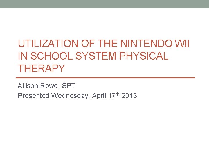 UTILIZATION OF THE NINTENDO WII IN SCHOOL SYSTEM PHYSICAL THERAPY Allison Rowe, SPT Presented