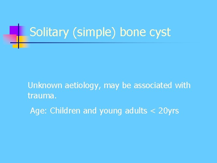 Solitary (simple) bone cyst Unknown aetiology, may be associated with trauma. Age: Children and Solitary (simple) bone cyst Unknown aetiology, may be associated with trauma. Age: Children and
