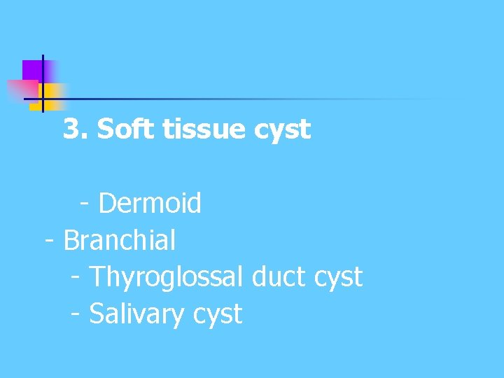 3. Soft tissue cyst - Dermoid - Branchial - Thyroglossal duct cyst - Salivary 3. Soft tissue cyst - Dermoid - Branchial - Thyroglossal duct cyst - Salivary