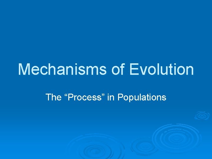 Mechanisms of Evolution The “Process” in Populations Mechanisms of Evolution The “Process” in Populations