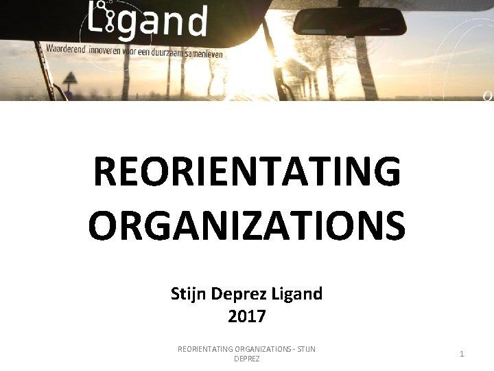 REORIENTATING ORGANIZATIONS Stijn Deprez Ligand 2017 REORIENTATING ORGANIZATIONS - STIJN DEPREZ 1 