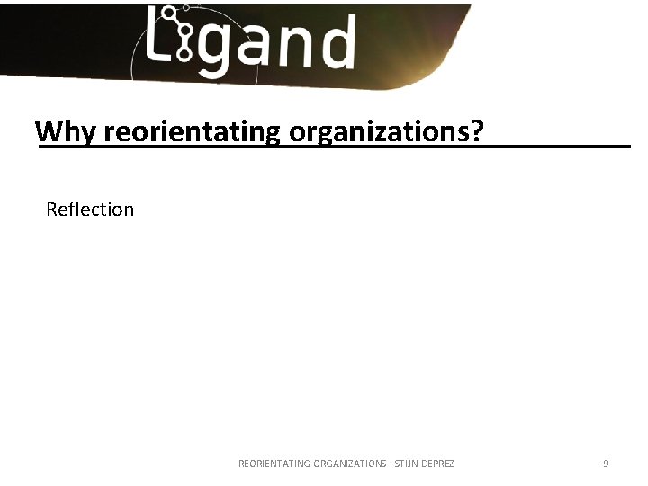 Why reorientating organizations? Reflection REORIENTATING ORGANIZATIONS - STIJN DEPREZ 9 