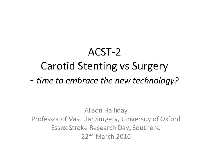 ACST-2 Carotid Stenting vs Surgery - time to embrace the new technology? Alison Halliday