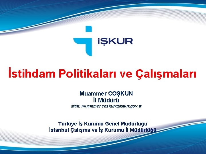 İstihdam Politikaları ve Çalışmaları Muammer COŞKUN İl Müdürü Mail: muammer. coskun@iskur. gov. tr Türkiye
