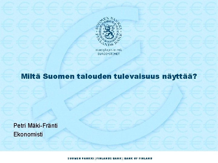 Miltä Suomen talouden tulevaisuus näyttää? Petri Mäki-Fränti Ekonomisti SUOMEN PANKKI | FINLANDS BANK |