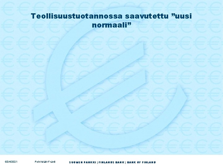 Teollisuustuotannossa saavutettu ”uusi normaali” 5/24/2021 Petri Mäki-Fränti SUOMEN PANKKI | FINLANDS BANK | BANK