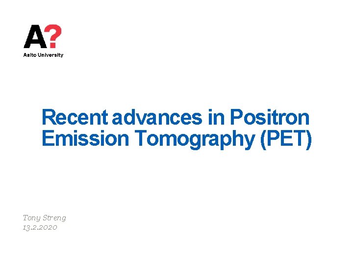 Recent advances in Positron Emission Tomography (PET) Tony Streng 13. 2. 2020 