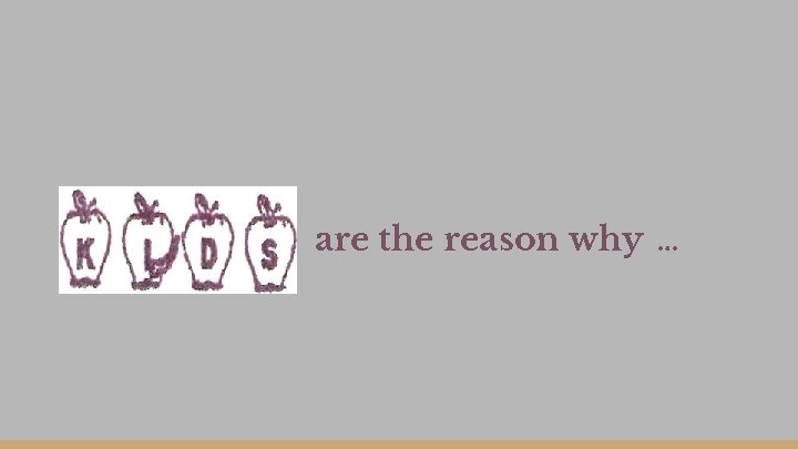 are the reason why … are the reason why …