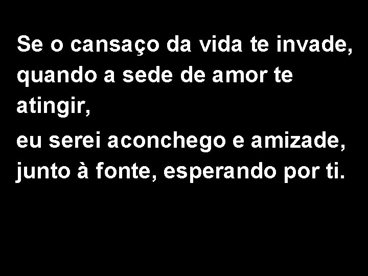 Se o cansaço da vida te invade, quando a sede de amor te atingir,