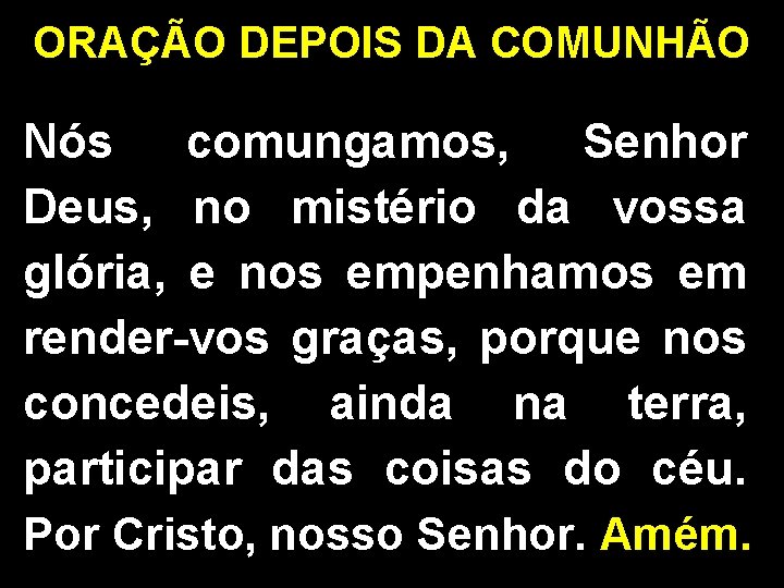 ORAÇÃO DEPOIS DA COMUNHÃO Nós comungamos, Senhor Deus, no mistério da vossa glória, e