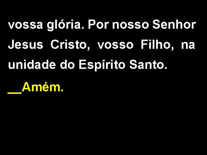 vossa glória. Por nosso Senhor Jesus Cristo, vosso Filho, na unidade do Espírito Santo.