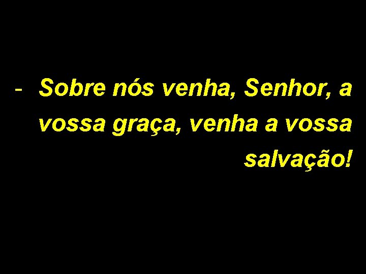 - Sobre nós venha, Senhor, a vossa graça, venha a vossa salvação! 