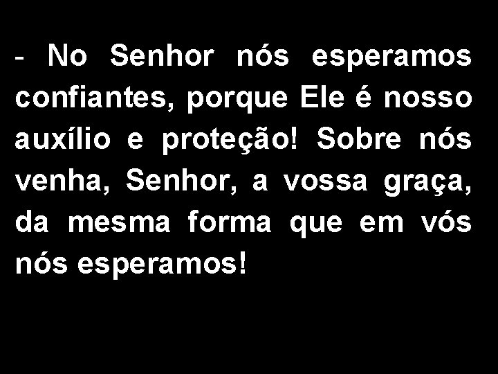 - No Senhor nós esperamos confiantes, porque Ele é nosso auxílio e proteção! Sobre