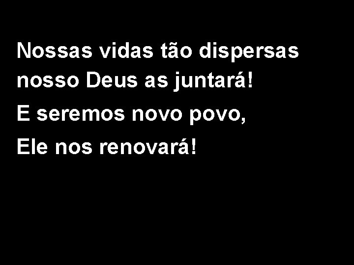 Nossas vidas tão dispersas nosso Deus as juntará! E seremos novo povo, Ele nos