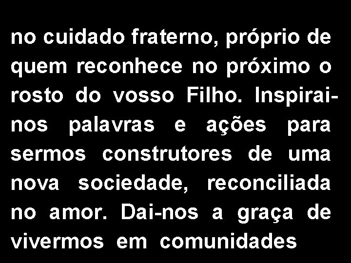 no cuidado fraterno, próprio de quem reconhece no próximo o rosto do vosso Filho.