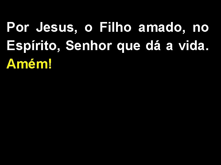 Por Jesus, o Filho amado, no Espírito, Senhor que dá a vida. Amém! 