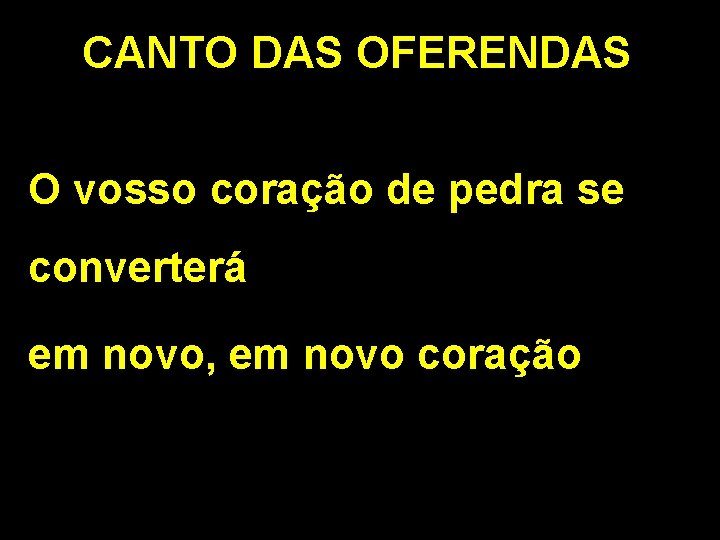 CANTO DAS OFERENDAS O vosso coração de pedra se converterá em novo, em novo