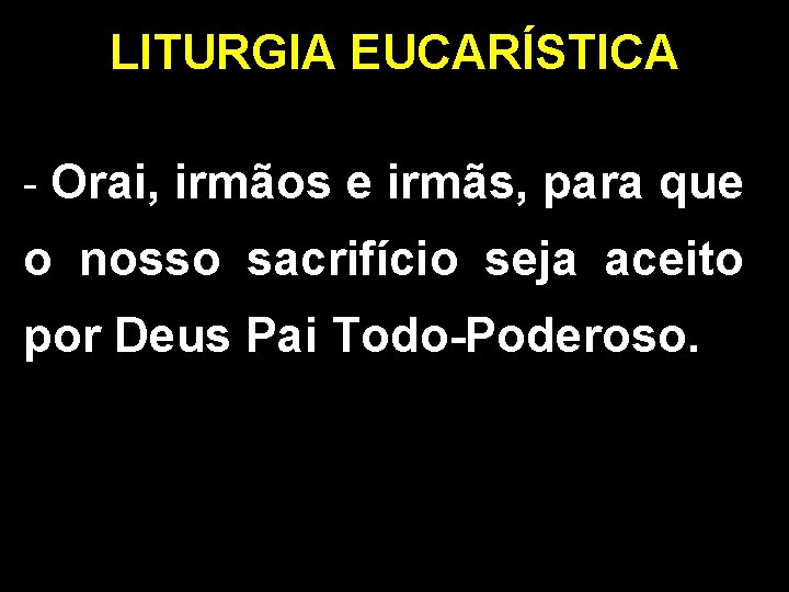 LITURGIA EUCARÍSTICA - Orai, irmãos e irmãs, para que o nosso sacrifício seja aceito