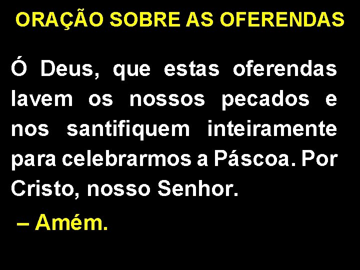 ORAÇÃO SOBRE AS OFERENDAS Ó Deus, que estas oferendas lavem os nossos pecados e