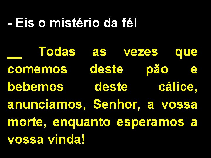 - Eis o mistério da fé! __ Todas as vezes que comemos deste pão