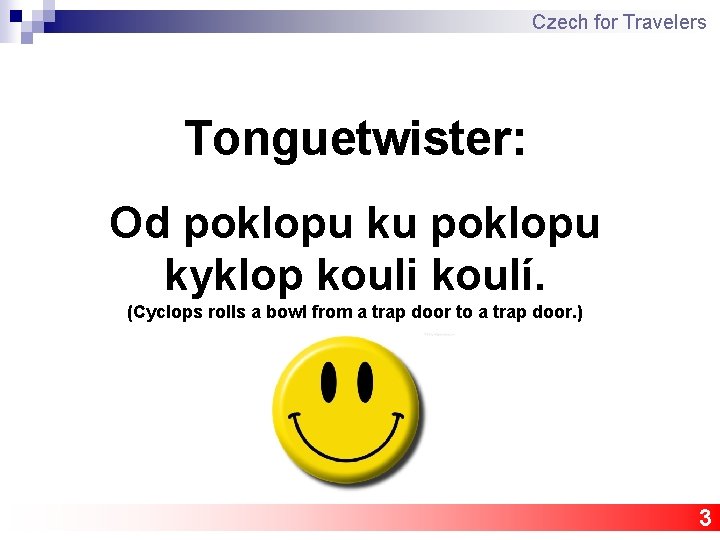 Czech for Travelers Tonguetwister: Od poklopu ku poklopu kyklop kouli koulí. (Cyclops rolls a