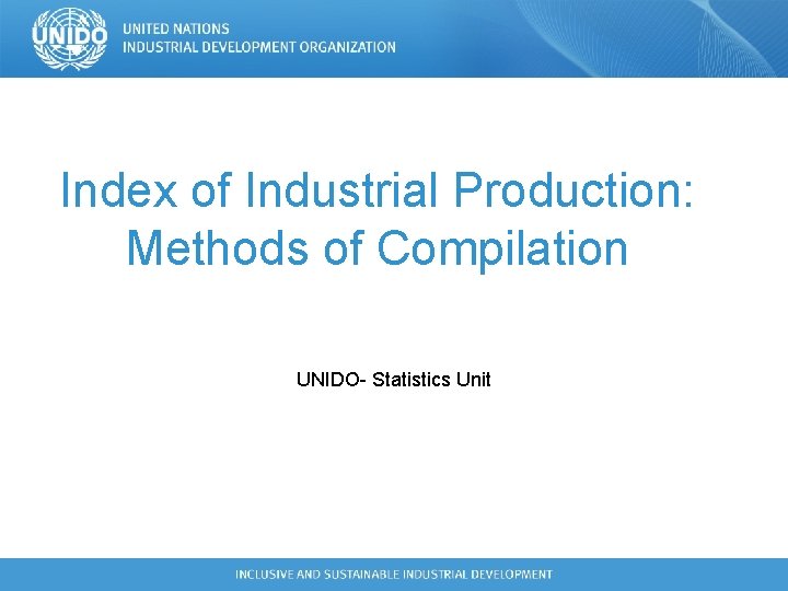 Index of Industrial Production: Methods of Compilation UNIDO- Statistics Unit Index of Industrial Production: Methods of Compilation UNIDO- Statistics Unit