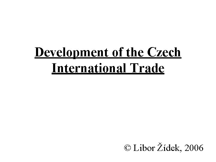 Development of the Czech International Trade © Libor Žídek, 2006 