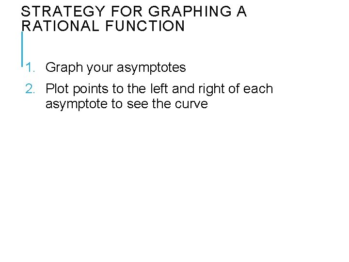 STRATEGY FOR GRAPHING A RATIONAL FUNCTION 1. Graph your asymptotes 2. Plot points to