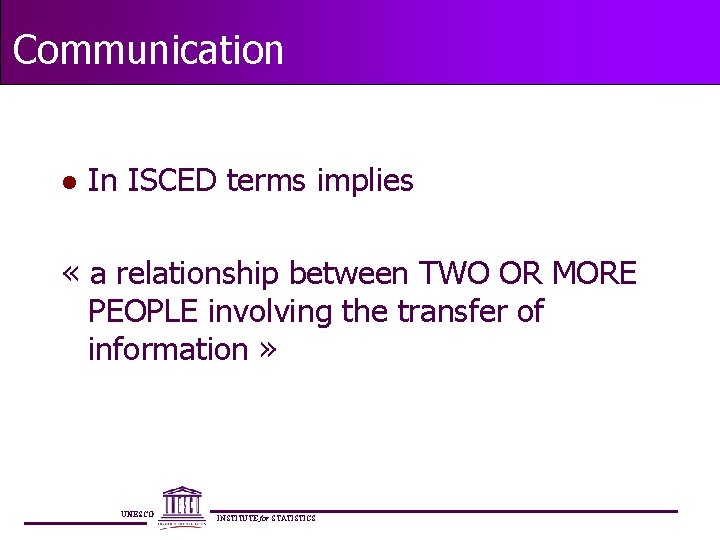 Communication l In ISCED terms implies « a relationship between TWO OR MORE PEOPLE