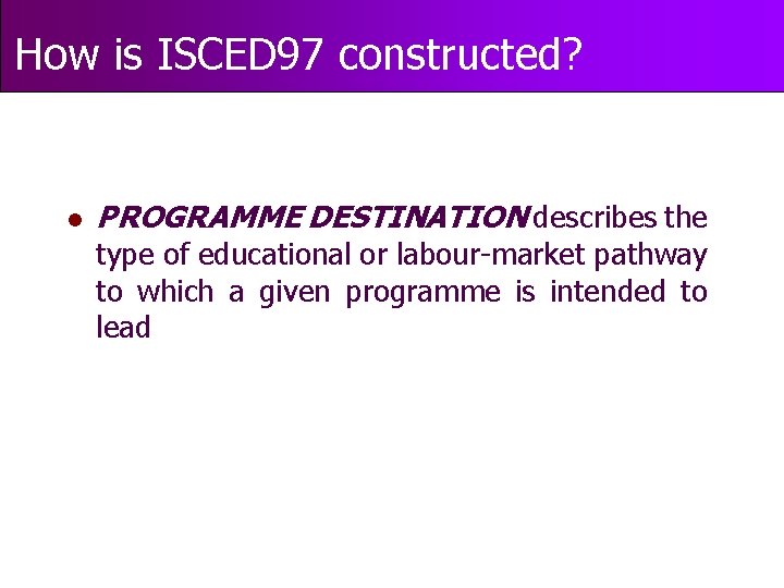 How is ISCED 97 constructed? l PROGRAMME DESTINATION describes the type of educational or